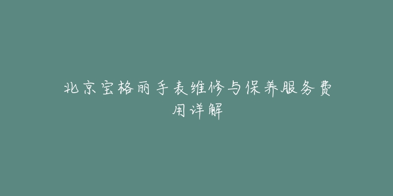 北京宝格丽手表维修与保养服务费用详解