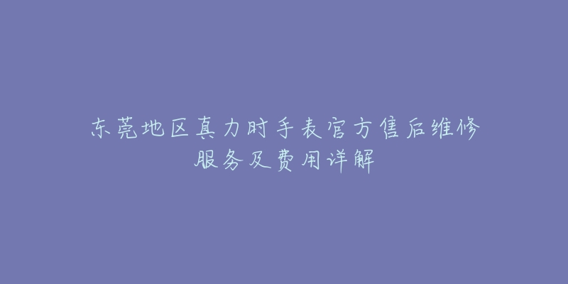 东莞地区真力时手表官方售后维修服务及费用详解