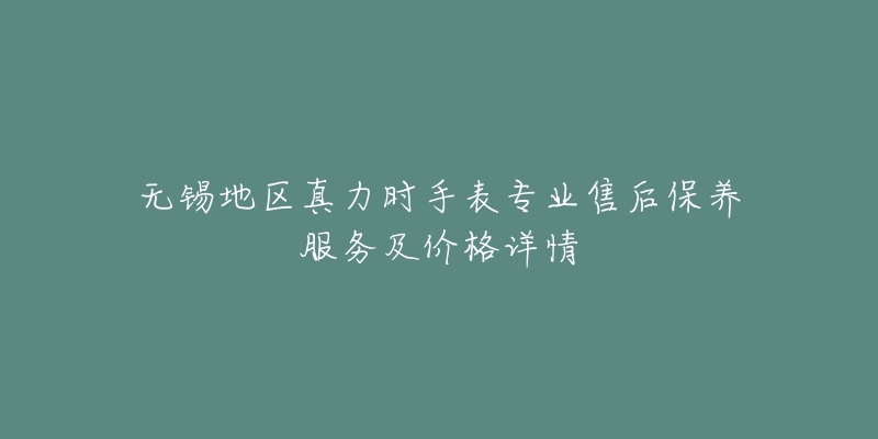 无锡地区真力时手表专业售后保养服务及价格详情