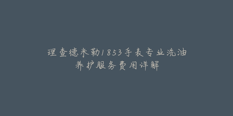 理查德米勒1853手表专业洗油养护服务费用详解