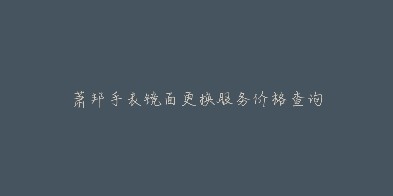 萧邦手表镜面更换服务价格查询