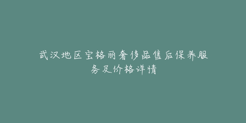 武汉地区宝格丽奢侈品售后保养服务及价格详情