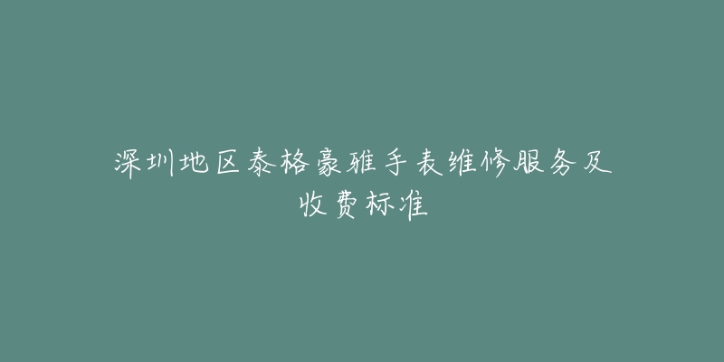 深圳地区泰格豪雅手表维修服务及收费标准