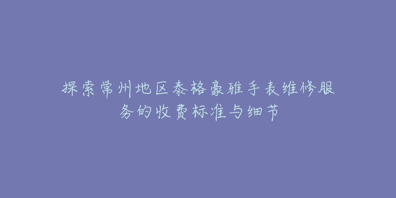 探索常州地区泰格豪雅手表维修服务的收费标准与细节