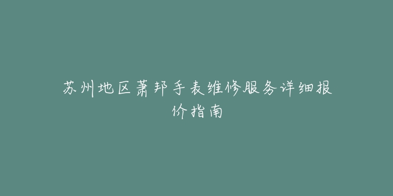 苏州地区萧邦手表维修服务详细报价指南