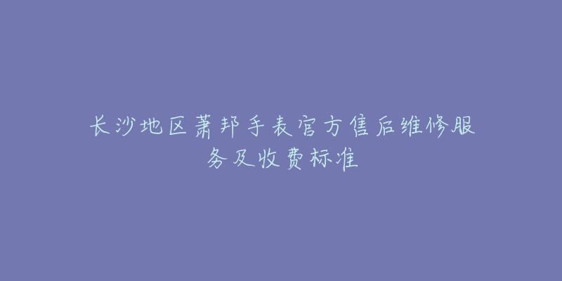 长沙地区萧邦手表官方售后维修服务及收费标准