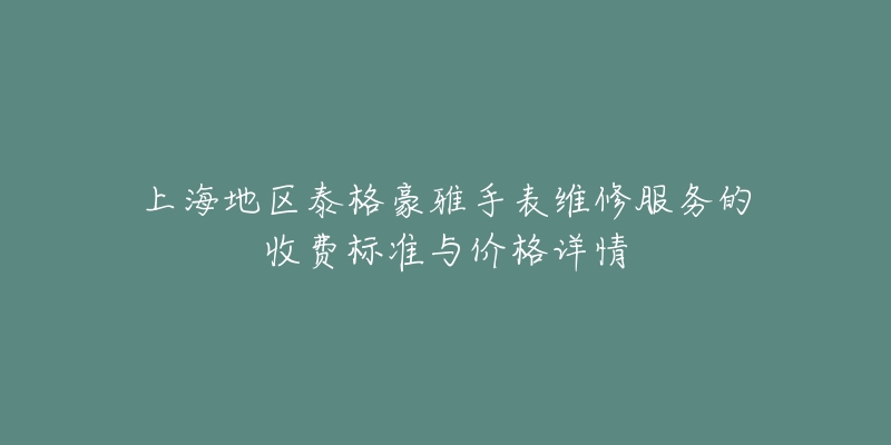 上海地区泰格豪雅手表维修服务的收费标准与价格详情