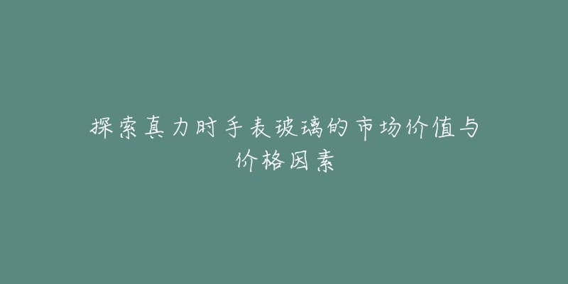 探索真力时手表玻璃的市场价值与价格因素