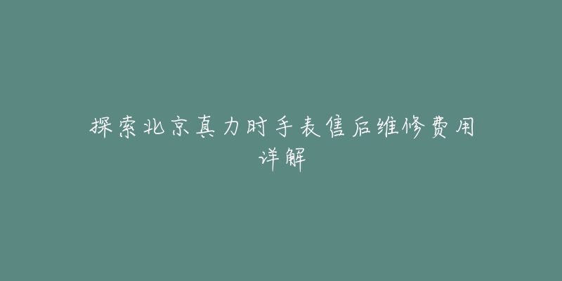 探索北京真力时手表售后维修费用详解