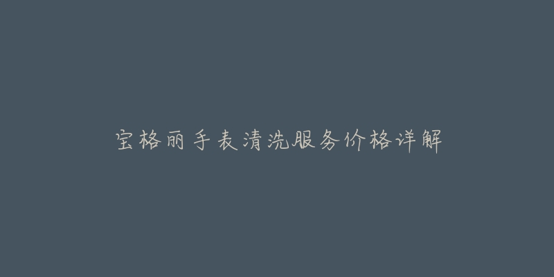 宝格丽手表清洗服务价格详解