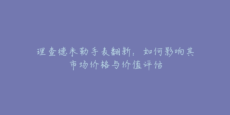 理查德米勒手表翻新：如何影响其市场价格与价值评估