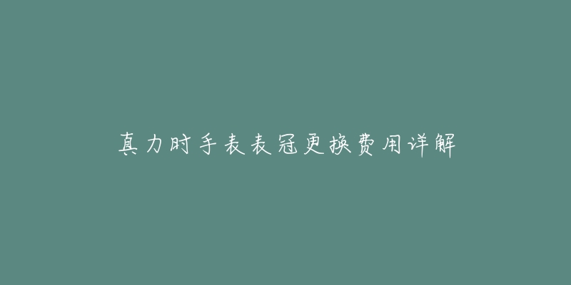 真力时手表表冠更换费用详解