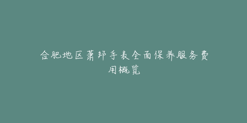 合肥地区萧邦手表全面保养服务费用概览