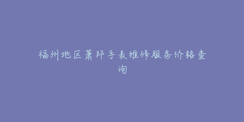 福州地区萧邦手表维修服务价格查询