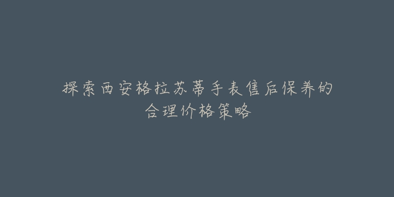 探索西安格拉苏蒂手表售后保养的合理价格策略