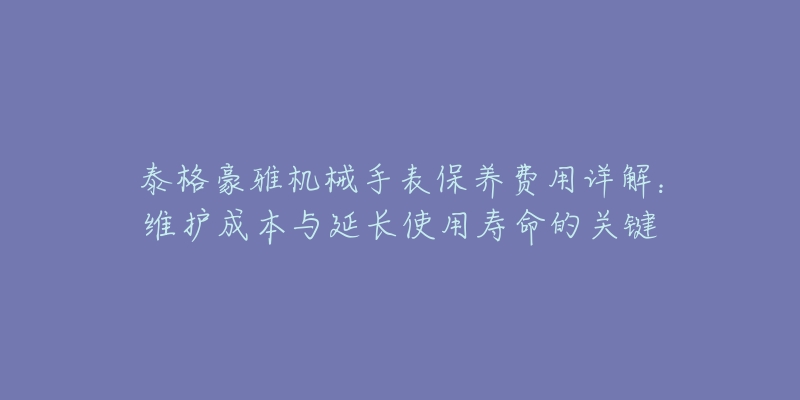 泰格豪雅机械手表保养费用详解：维护成本与延长使用寿命的关键