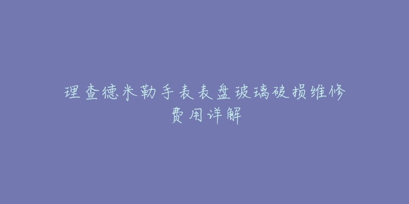 理查德米勒手表表盘玻璃破损维修费用详解