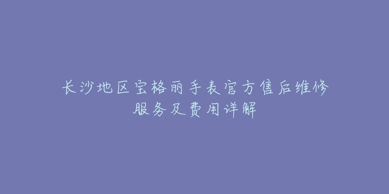 长沙地区宝格丽手表官方售后维修服务及费用详解