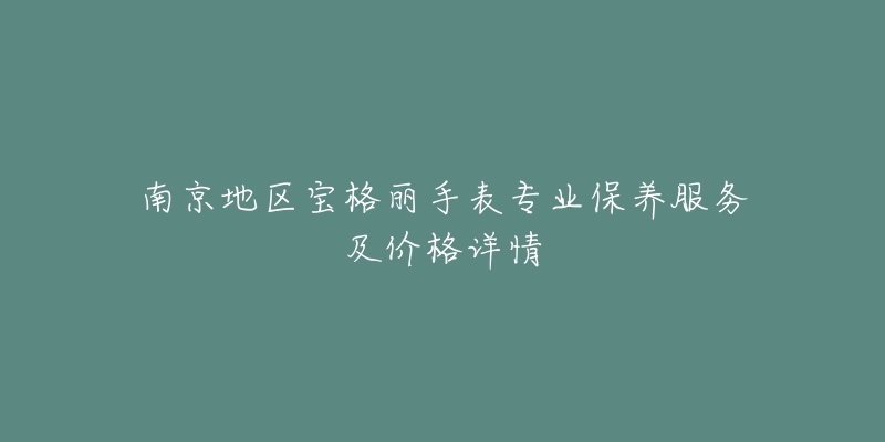 南京地区宝格丽手表专业保养服务及价格详情