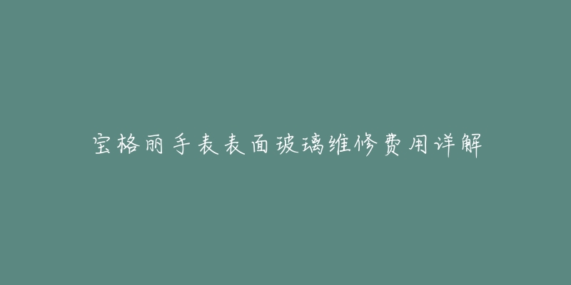 宝格丽手表表面玻璃维修费用详解