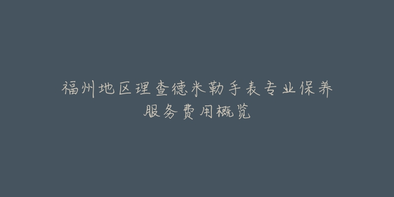 福州地区理查德米勒手表专业保养服务费用概览