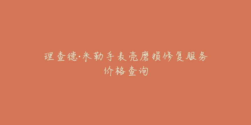 理查德·米勒手表壳磨损修复服务价格查询