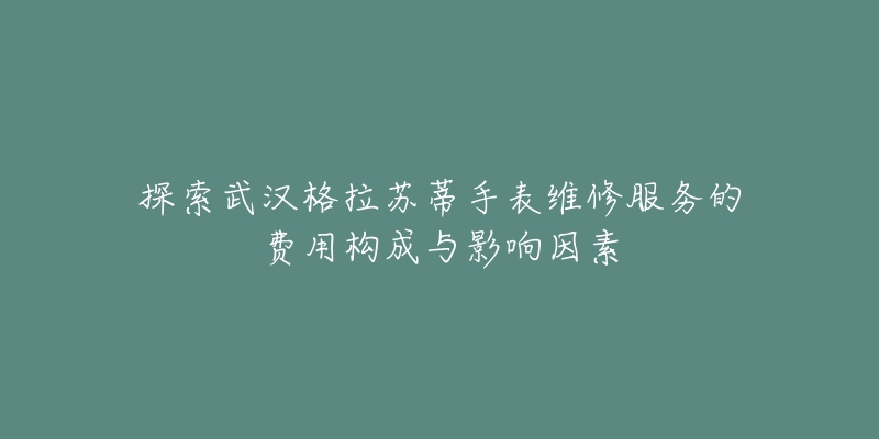 探索武汉格拉苏蒂手表维修服务的费用构成与影响因素