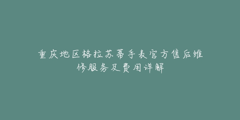 重庆地区格拉苏蒂手表官方售后维修服务及费用详解