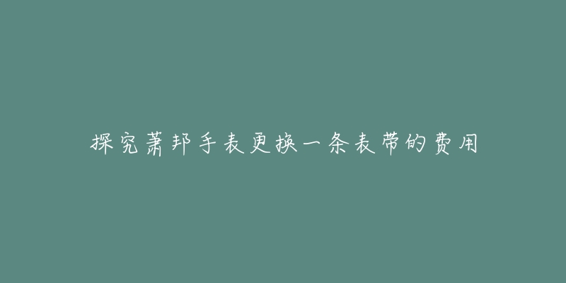 探究萧邦手表更换一条表带的费用