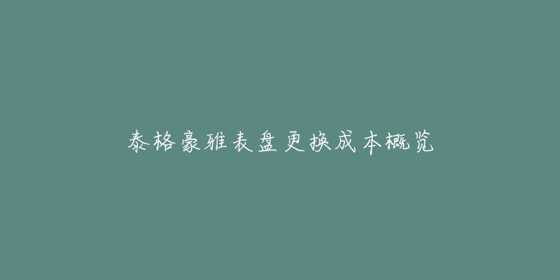 泰格豪雅表盘更换成本概览