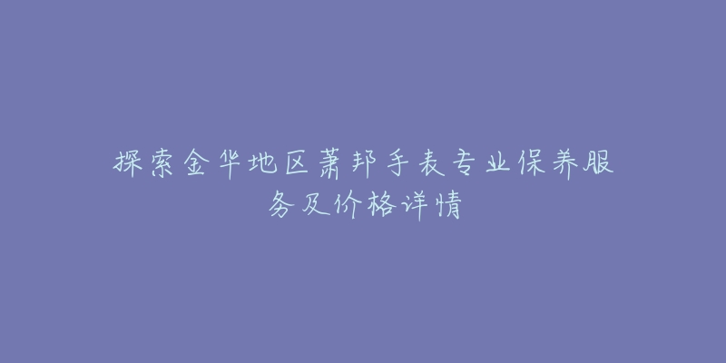 探索金华地区萧邦手表专业保养服务及价格详情