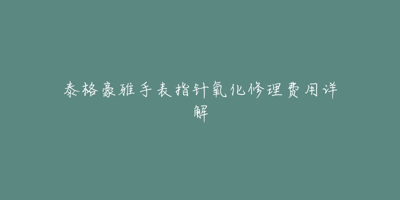 泰格豪雅手表指针氧化修理费用详解