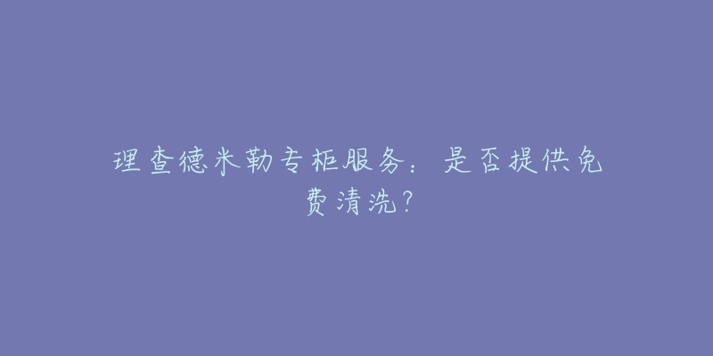 理查德米勒专柜服务：是否提供免费清洗？