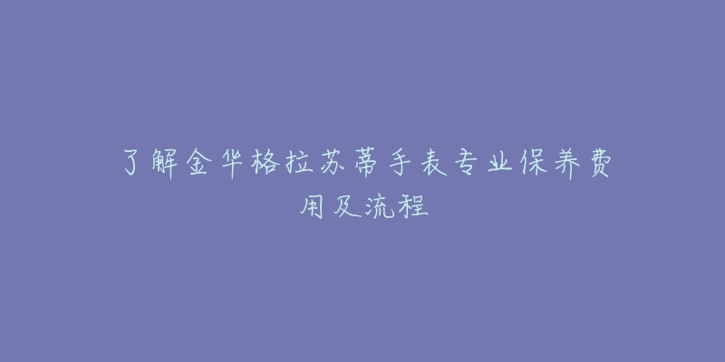 了解金华格拉苏蒂手表专业保养费用及流程