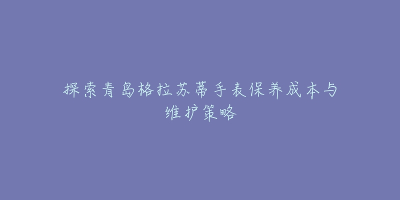 探索青岛格拉苏蒂手表保养成本与维护策略