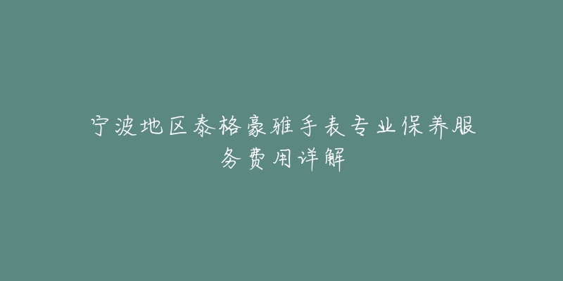 宁波地区泰格豪雅手表专业保养服务费用详解