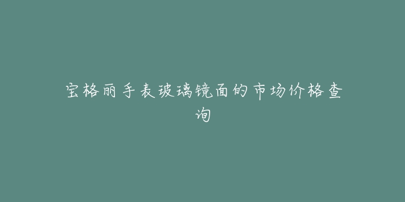 宝格丽手表玻璃镜面的市场价格查询