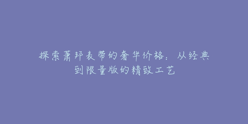 探索萧邦表带的奢华价格：从经典到限量版的精致工艺