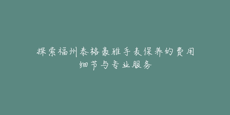 探索福州泰格豪雅手表保养的费用细节与专业服务