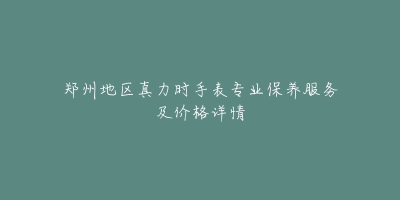 郑州地区真力时手表专业保养服务及价格详情