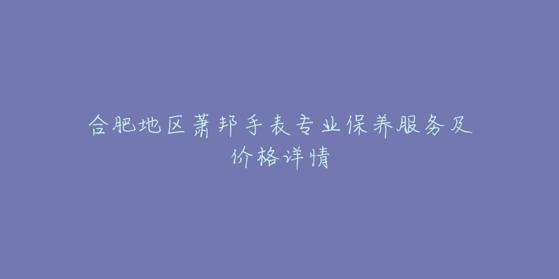 合肥地区萧邦手表专业保养服务及价格详情