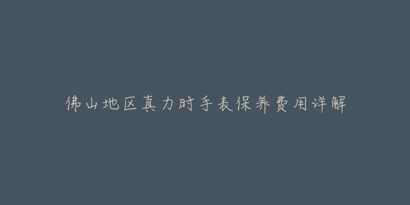 佛山地区真力时手表保养费用详解