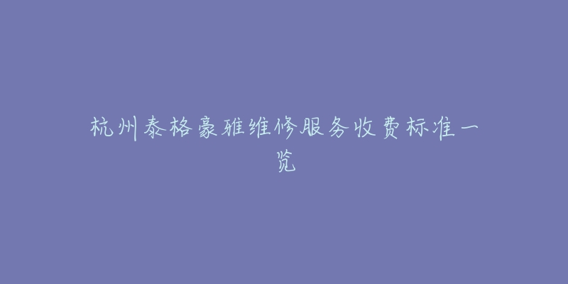 杭州泰格豪雅维修服务收费标准一览