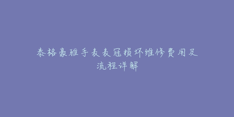 泰格豪雅手表表冠损坏维修费用及流程详解