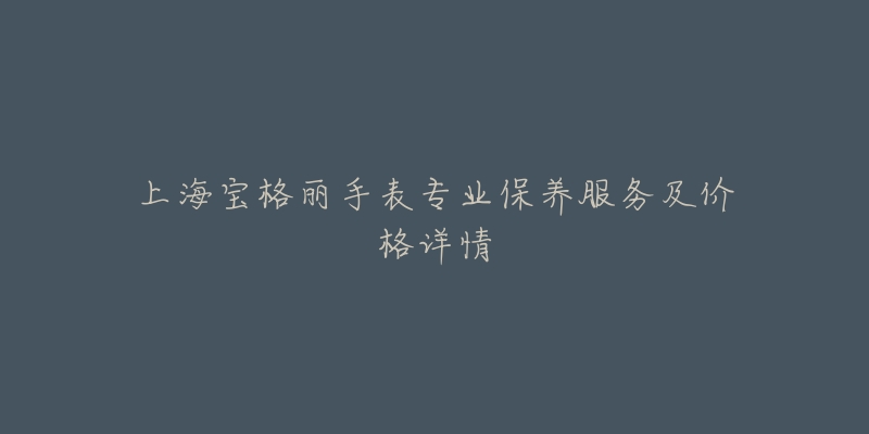 上海宝格丽手表专业保养服务及价格详情