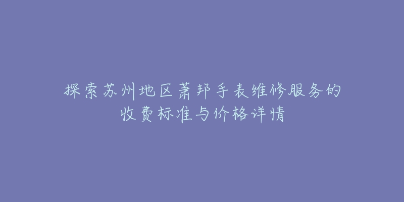 探索苏州地区萧邦手表维修服务的收费标准与价格详情