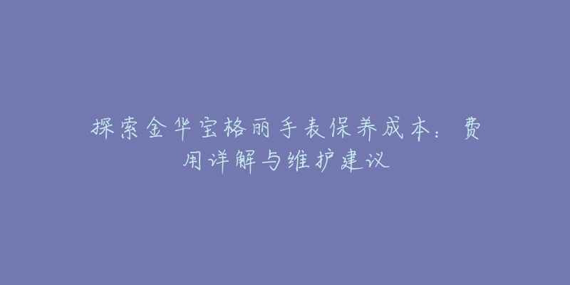 探索金华宝格丽手表保养成本：费用详解与维护建议