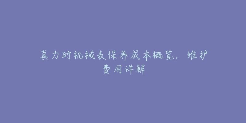 真力时机械表保养成本概览：维护费用详解