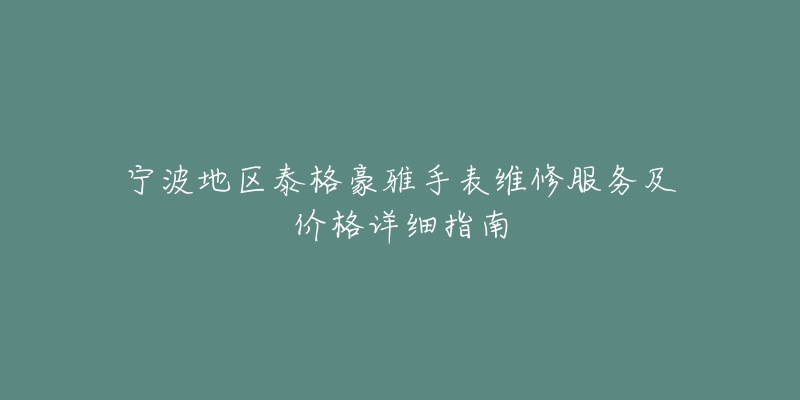 宁波地区泰格豪雅手表维修服务及价格详细指南