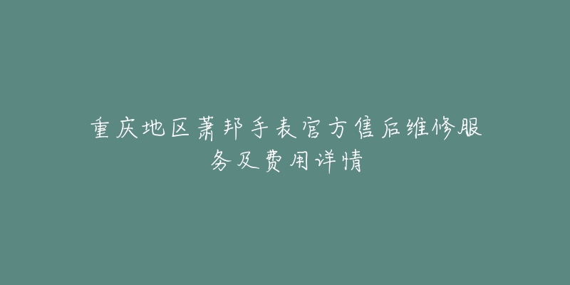 重庆地区萧邦手表官方售后维修服务及费用详情